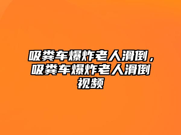 吸糞車爆炸老人滑倒，吸糞車爆炸老人滑倒視頻