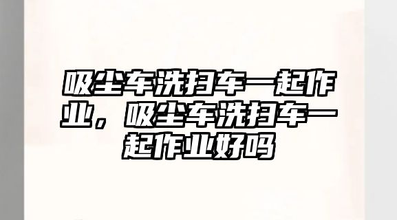 吸塵車洗掃車一起作業(yè)，吸塵車洗掃車一起作業(yè)好嗎