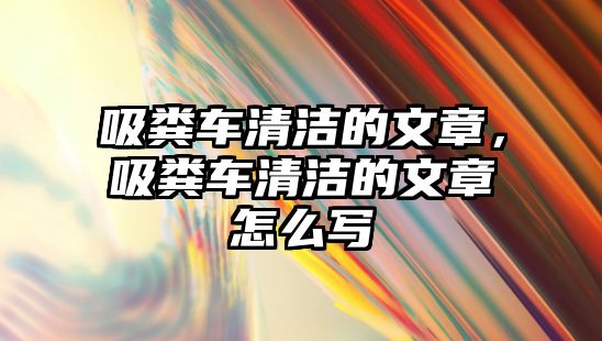 吸糞車清潔的文章，吸糞車清潔的文章怎么寫