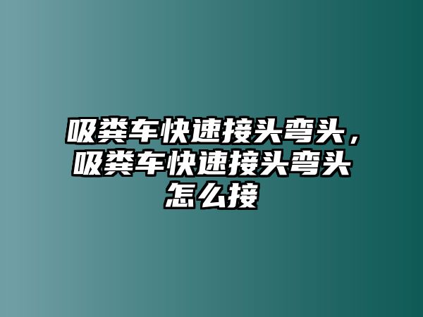 吸糞車快速接頭彎頭，吸糞車快速接頭彎頭怎么接