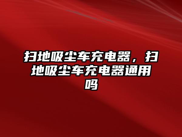 掃地吸塵車充電器，掃地吸塵車充電器通用嗎