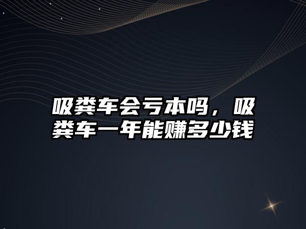 吸糞車會虧本嗎，吸糞車一年能賺多少錢