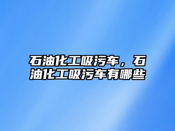 石油化工吸污車，石油化工吸污車有哪些