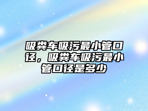 吸糞車吸污最小管口徑，吸糞車吸污最小管口徑是多少