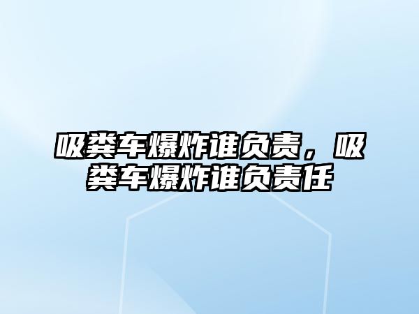 吸糞車爆炸誰負(fù)責(zé)，吸糞車爆炸誰負(fù)責(zé)任