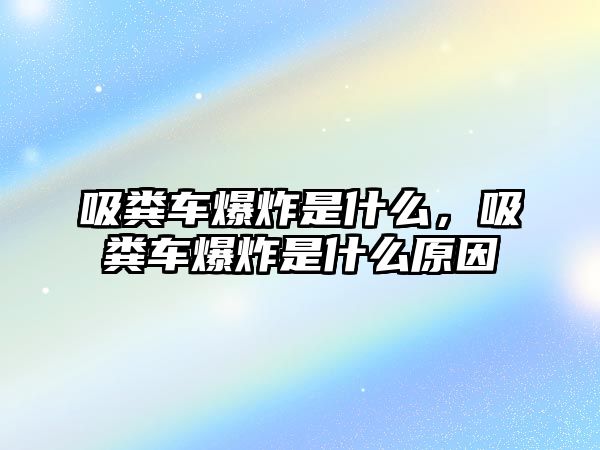 吸糞車爆炸是什么，吸糞車爆炸是什么原因