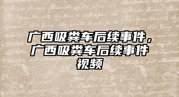 廣西吸糞車后續(xù)事件，廣西吸糞車后續(xù)事件視頻