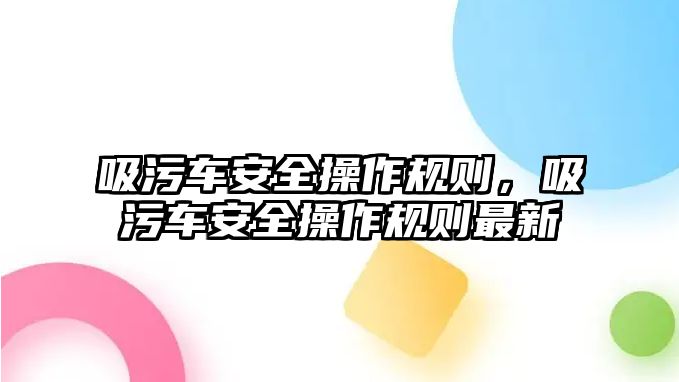 吸污車安全操作規(guī)則，吸污車安全操作規(guī)則最新