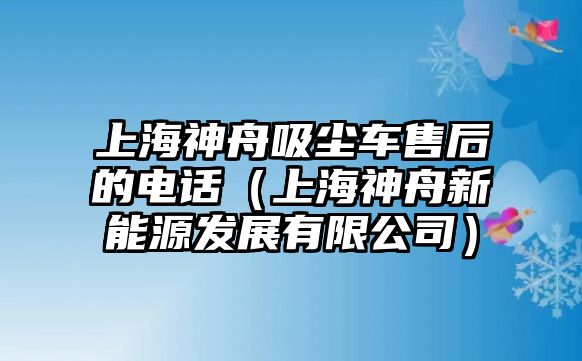 上海神舟吸塵車售后的電話（上海神舟新能源發(fā)展有限公司）