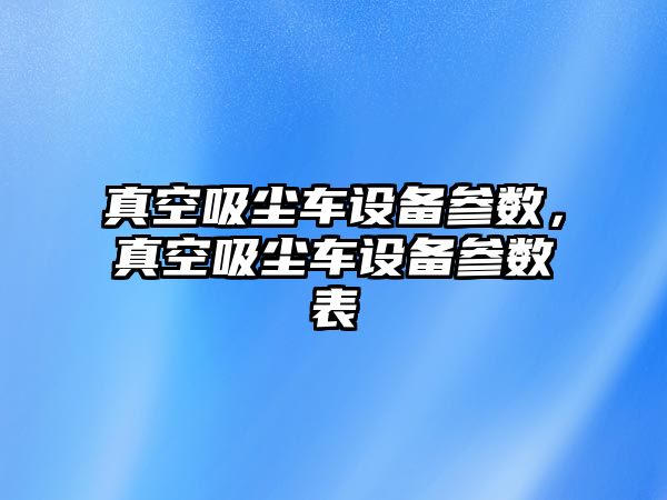 真空吸塵車設(shè)備參數(shù)，真空吸塵車設(shè)備參數(shù)表