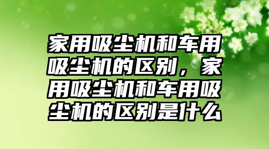 家用吸塵機和車用吸塵機的區(qū)別，家用吸塵機和車用吸塵機的區(qū)別是什么