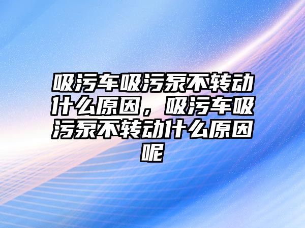 吸污車吸污泵不轉(zhuǎn)動什么原因，吸污車吸污泵不轉(zhuǎn)動什么原因呢