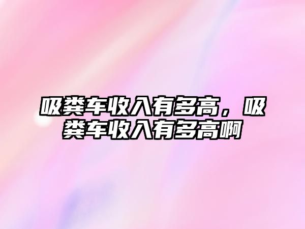 吸糞車收入有多高，吸糞車收入有多高啊