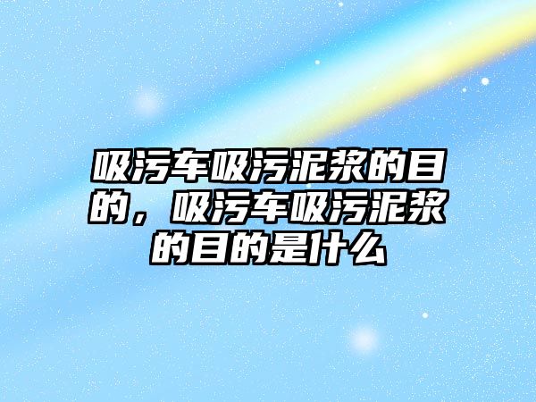 吸污車吸污泥漿的目的，吸污車吸污泥漿的目的是什么