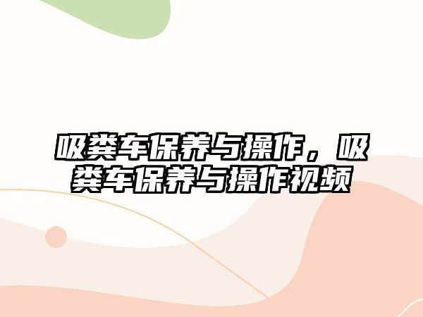 吸糞車保養(yǎng)與操作，吸糞車保養(yǎng)與操作視頻