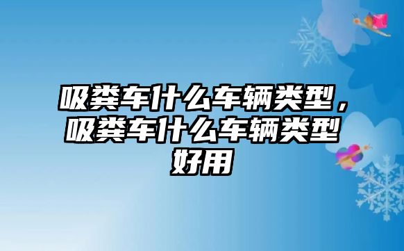 吸糞車什么車輛類型，吸糞車什么車輛類型好用