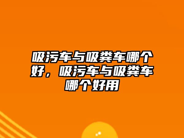 吸污車與吸糞車哪個(gè)好，吸污車與吸糞車哪個(gè)好用