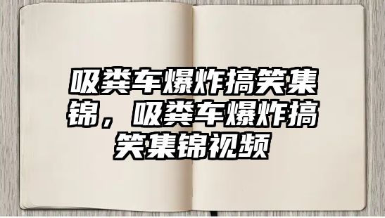 吸糞車爆炸搞笑集錦，吸糞車爆炸搞笑集錦視頻