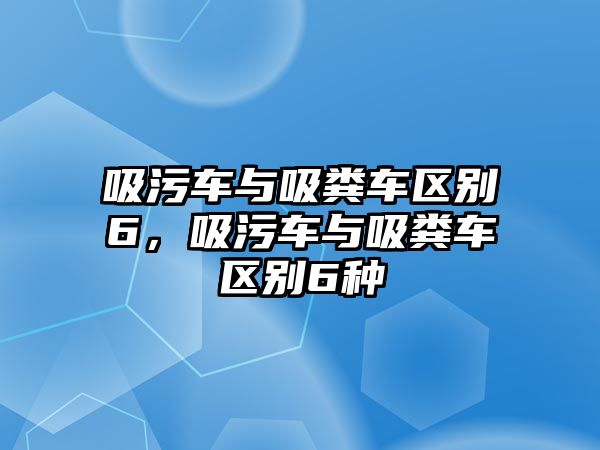 吸污車與吸糞車區(qū)別6，吸污車與吸糞車區(qū)別6種