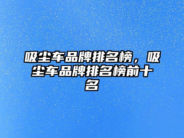 吸塵車品牌排名榜，吸塵車品牌排名榜前十名