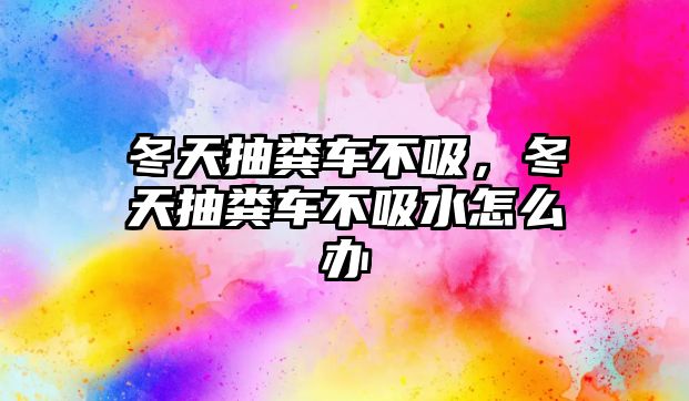 冬天抽糞車不吸，冬天抽糞車不吸水怎么辦