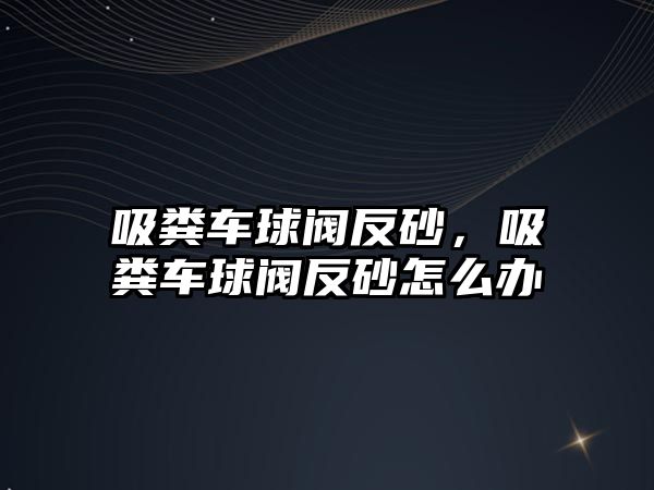 吸糞車球閥反砂，吸糞車球閥反砂怎么辦