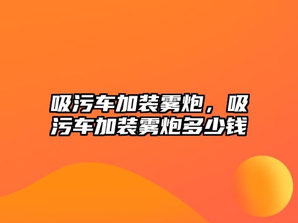 吸污車加裝霧炮，吸污車加裝霧炮多少錢