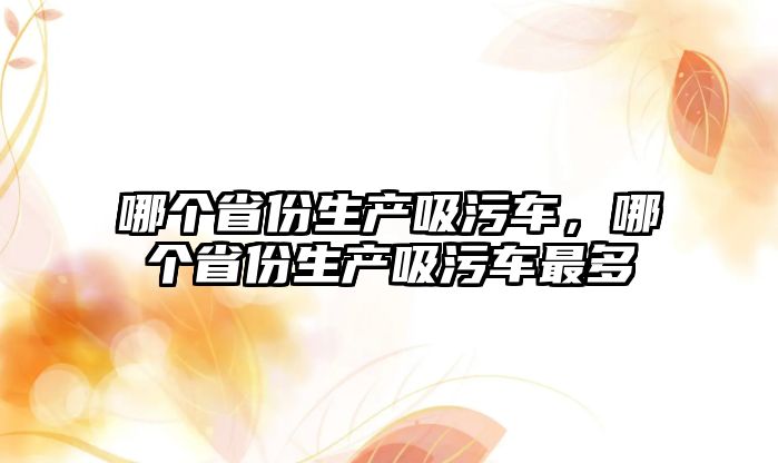 哪個(gè)省份生產(chǎn)吸污車，哪個(gè)省份生產(chǎn)吸污車最多