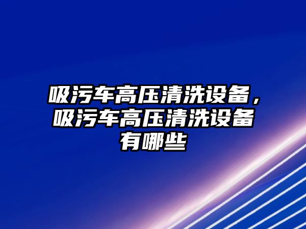 吸污車高壓清洗設(shè)備，吸污車高壓清洗設(shè)備有哪些