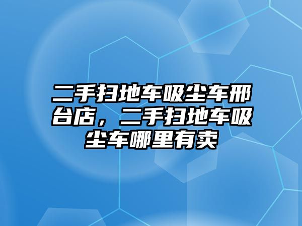 二手掃地車吸塵車邢臺店，二手掃地車吸塵車哪里有賣