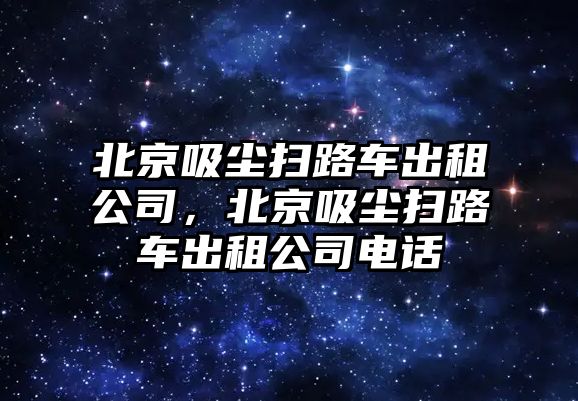 北京吸塵掃路車出租公司，北京吸塵掃路車出租公司電話