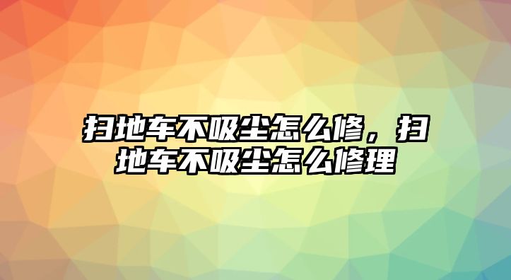 掃地車不吸塵怎么修，掃地車不吸塵怎么修理