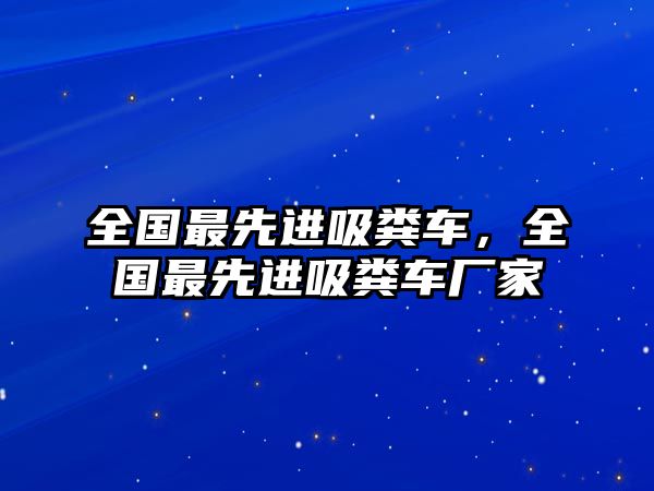 全國最先進吸糞車，全國最先進吸糞車廠家