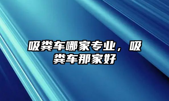 吸糞車哪家專業(yè)，吸糞車那家好