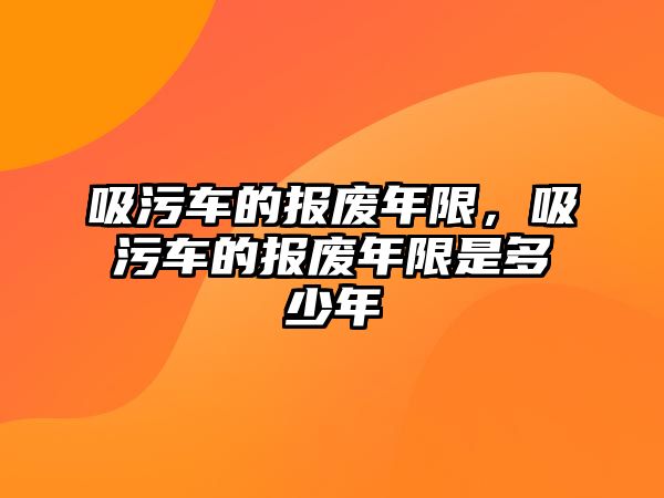 吸污車的報廢年限，吸污車的報廢年限是多少年