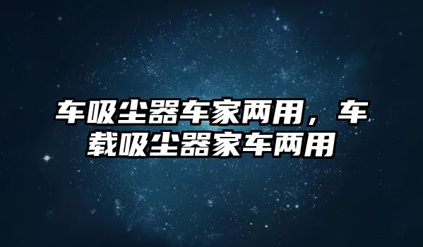 車吸塵器車家兩用，車載吸塵器家車兩用