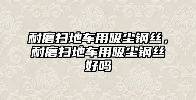 耐磨掃地車用吸塵鋼絲，耐磨掃地車用吸塵鋼絲好嗎