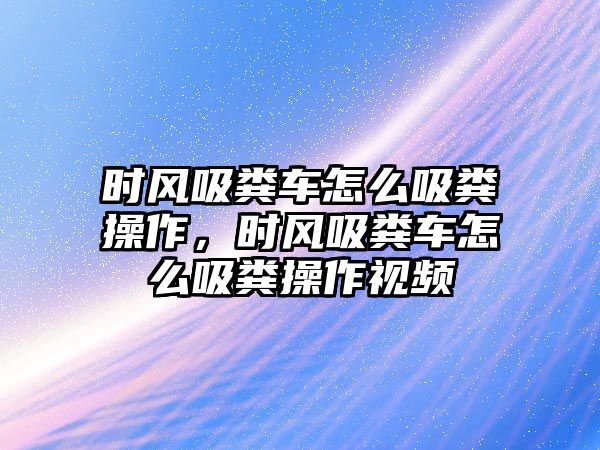 時(shí)風(fēng)吸糞車怎么吸糞操作，時(shí)風(fēng)吸糞車怎么吸糞操作視頻