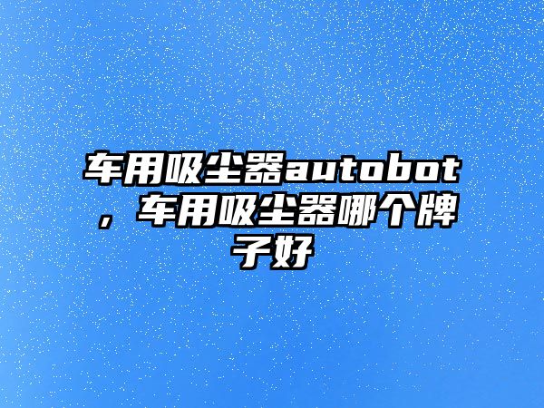 車用吸塵器autobot，車用吸塵器哪個牌子好