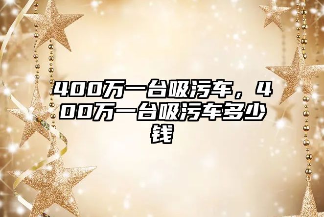 400萬(wàn)一臺(tái)吸污車，400萬(wàn)一臺(tái)吸污車多少錢(qián)