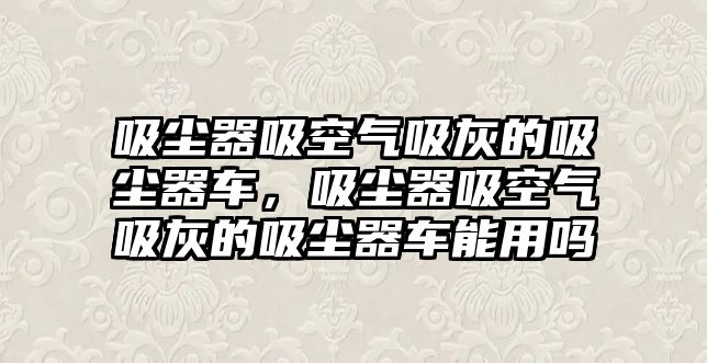 吸塵器吸空氣吸灰的吸塵器車，吸塵器吸空氣吸灰的吸塵器車能用嗎