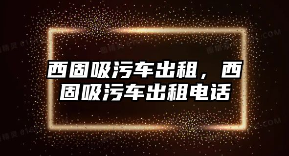 西固吸污車出租，西固吸污車出租電話