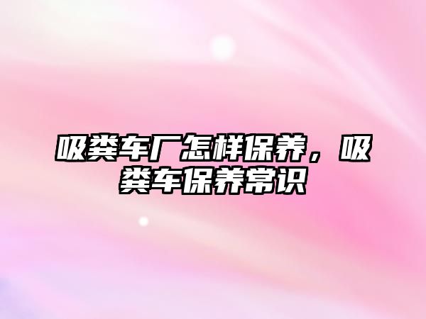 吸糞車廠怎樣保養(yǎng)，吸糞車保養(yǎng)常識