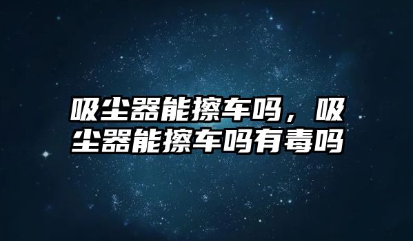 吸塵器能擦車嗎，吸塵器能擦車嗎有毒嗎