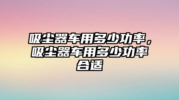 吸塵器車用多少功率，吸塵器車用多少功率合適