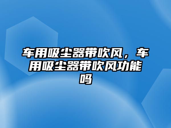 車用吸塵器帶吹風，車用吸塵器帶吹風功能嗎