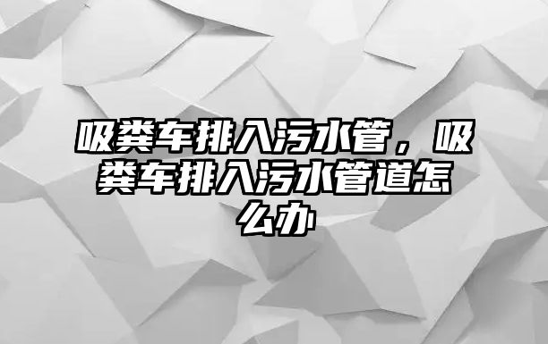 吸糞車排入污水管，吸糞車排入污水管道怎么辦