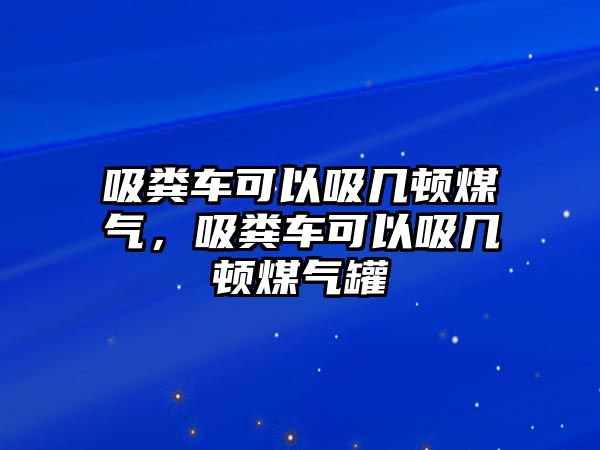 吸糞車可以吸幾頓煤氣，吸糞車可以吸幾頓煤氣罐