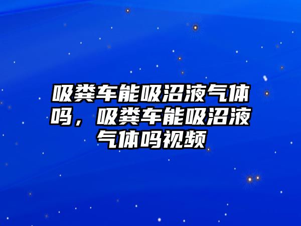 吸糞車能吸沼液氣體嗎，吸糞車能吸沼液氣體嗎視頻