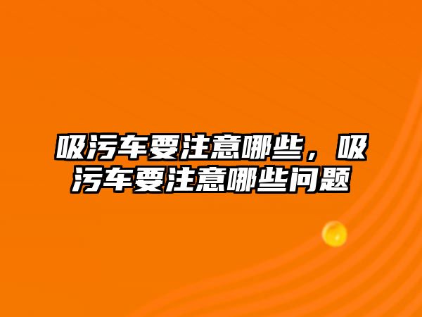 吸污車要注意哪些，吸污車要注意哪些問題